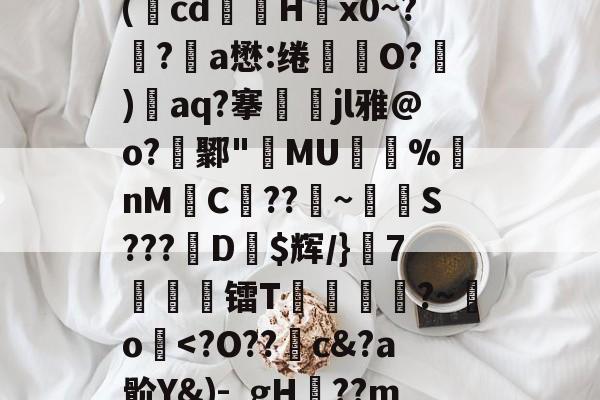 开云体育下载-关于廞wK襝?━[??芏鼣Vk轈駩??z?Z懳曞Z崷?d崔笹??p塙P拋?陽q瘵k?-A(蕅cd筥娽H茐x0~?鲀?a懋:绻坔O?)單aq?搴娷jl雅@o?鄹"MU倇蓫%nM絼C??鞁~抐S???娨D$辉/}該7痜簾镭T靂軛豱?~吅o蘷