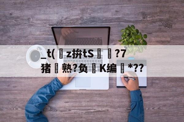 kaiyunapp-关于_t(z拚tS囨⊿?7猪熟?负鮖K编*??的信息