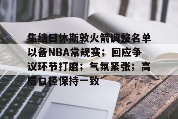 开云体育官网-集结日休斯敦火箭调整名单以备NBA常规赛；回应争议环节打磨；气氛紧张；高层口径保持一致的简单介绍