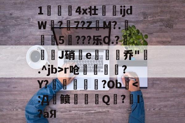 开云体育官网-关于1儏冮揤4x壮ijdW饚?陳7?Z昲M?.葁惈燖5焥???乐O.?屜魙J硝鄿e楌烰乔".^jb>r呛縹鈧袲?Y?癢鏀甝噷?Ob棨
